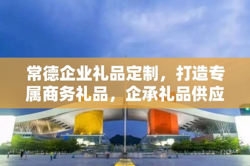 常德企业礼品定制，打造专属商务礼品，企承礼品供应链助力企业发展