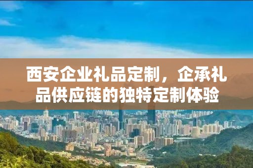 西安企业礼品定制，企承礼品供应链的独特定制体验