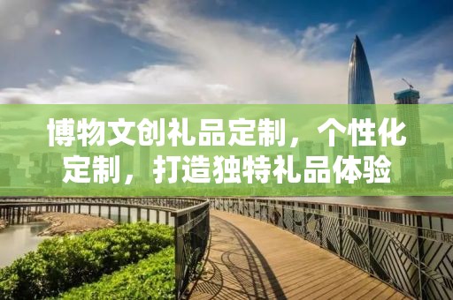博物文创礼品定制，个性化定制，打造独特礼品体验